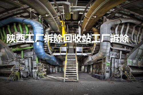 陕西工厂拆除回收站工厂拆除背后的秘密与资源再利用探讨